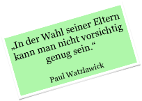 „In der Wahl seiner Eltern kann man nicht vorsichtig genug sein.“ 

Paul Watzlawick